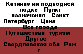 Катание на подводной лодке › Пункт назначения ­ Санкт-Петербург › Цена ­ 5 000 - Все города Путешествия, туризм » Другое   . Свердловская обл.,Реж г.